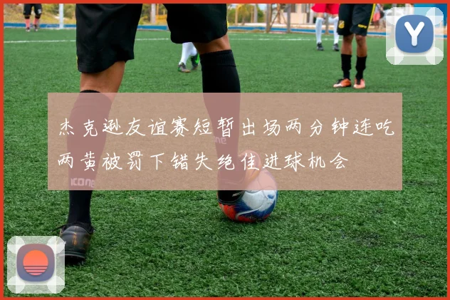 杰克逊友谊赛短暂出场两分钟连吃两黄被罚下错失绝佳进球机会