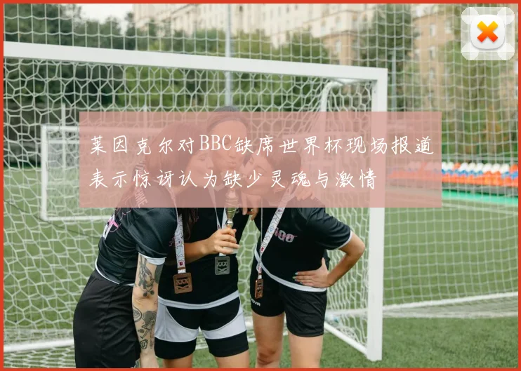 莱因克尔对BBC缺席世界杯现场报道表示惊讶认为缺少灵魂与激情