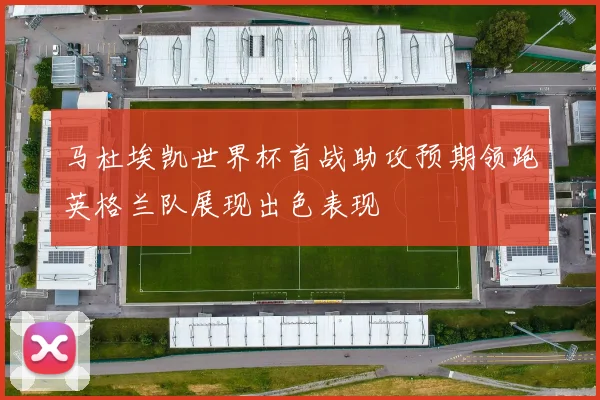 马杜埃凯世界杯首战助攻预期领跑英格兰队展现出色表现