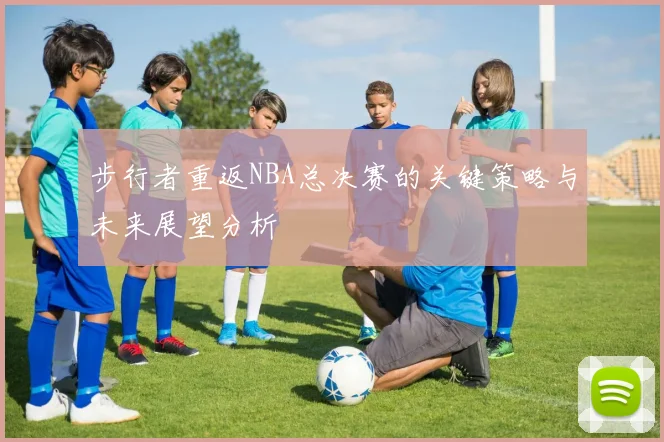 步行者重返NBA总决赛的关键策略与未来展望分析