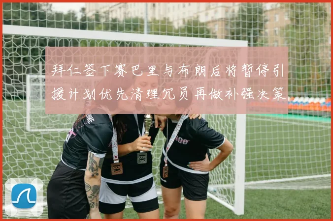 拜仁签下赛巴里与布朗后将暂停引援计划优先清理冗员再做补强决策