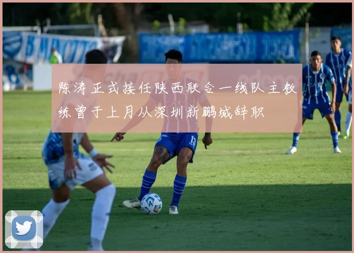 陈涛正式接任陕西联合一线队主教练曾于上月从深圳新鹏城辞职