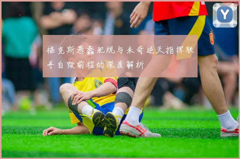 福克斯愚蠢犯规与米奇逆天指挥联手自毁前程的深度解析