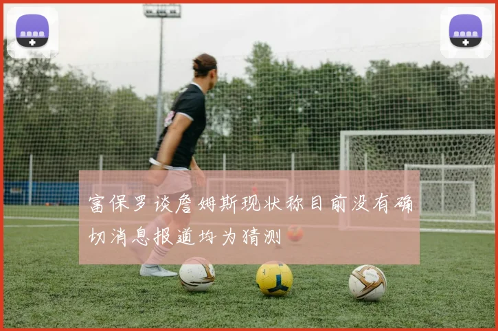 富保罗谈詹姆斯现状称目前没有确切消息报道均为猜测