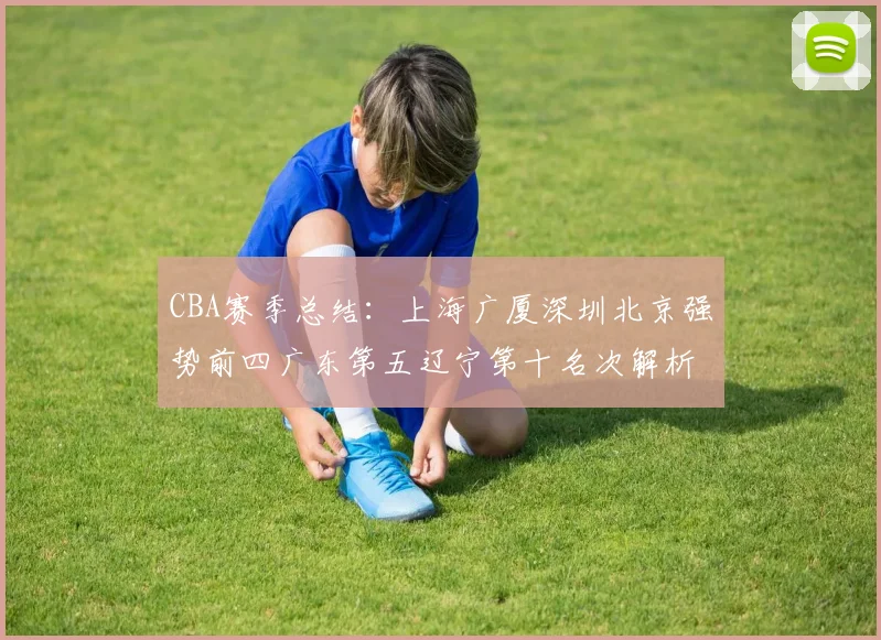 CBA赛季总结：上海广厦深圳北京强势前四广东第五辽宁第十名次解析