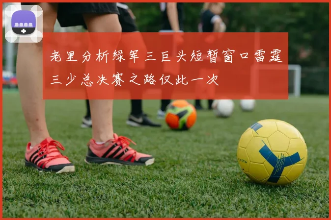 老里分析绿军三巨头短暂窗口雷霆三少总决赛之路仅此一次