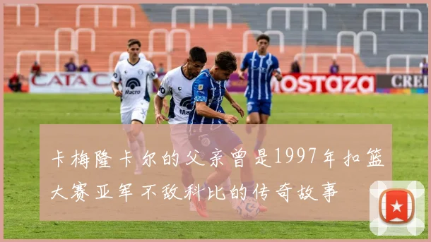 卡梅隆卡尔的父亲曾是1997年扣篮大赛亚军不敌科比的传奇故事