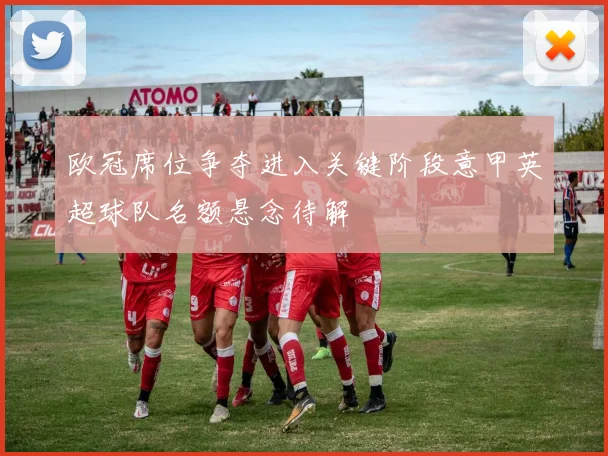 欧冠席位争夺进入关键阶段意甲英超球队名额悬念待解