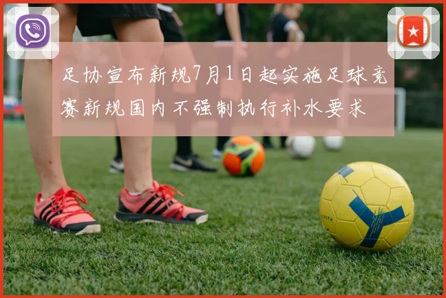 足协宣布新规7月1日起实施足球竞赛新规国内不强制执行补水要求