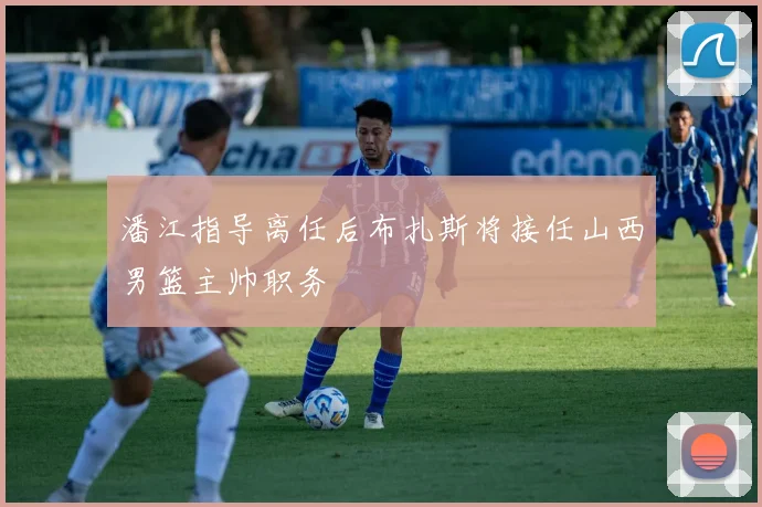 潘江指导离任后布扎斯将接任山西男篮主帅职务