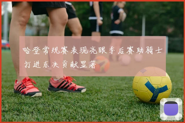 哈登常规赛表现亮眼季后赛助骑士打进东决贡献显著