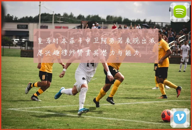 皇马对本菲卡中卫阿劳若表现出浓厚兴趣穆帅赞赏其潜力与能力