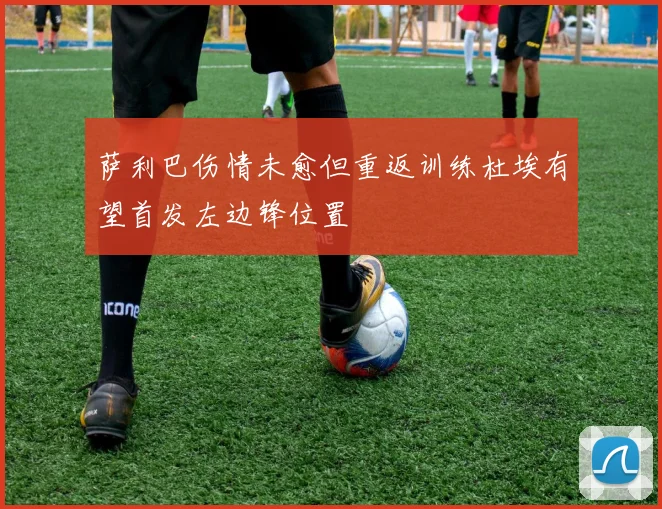 萨利巴伤情未愈但重返训练杜埃有望首发左边锋位置