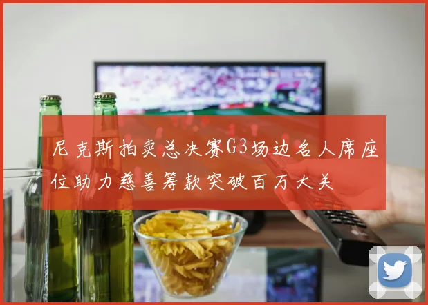 尼克斯拍卖总决赛G3场边名人席座位助力慈善筹款突破百万大关