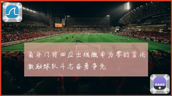 南非门将回应出线概率为零的言论激励球队斗志奋勇争先