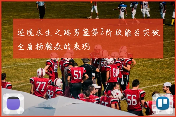 逆境求生之路男篮第2阶段能否突破全看杨瀚森的表现